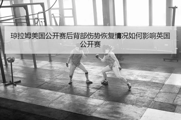 琼拉姆美国公开赛后背部伤势恢复情况如何影响英国公开赛